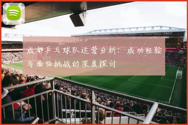 成都乒乓球队运营分析：成功经验与面临挑战的深度探讨