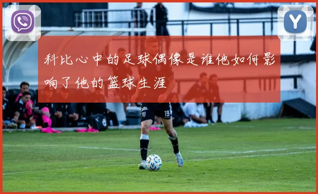 科比心中的足球偶像是谁他如何影响了他的篮球生涯