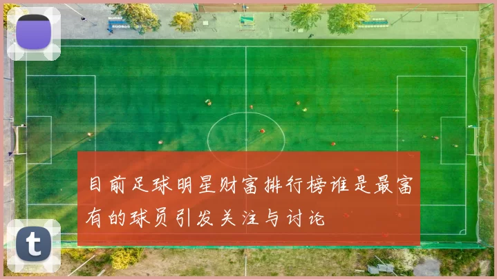目前足球明星财富排行榜谁是最富有的球员引发关注与讨论