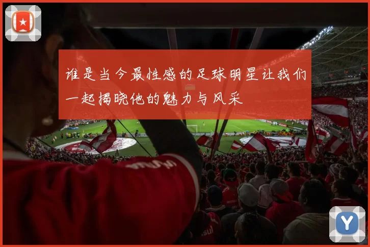 谁是当今最性感的足球明星让我们一起揭晓他的魅力与风采