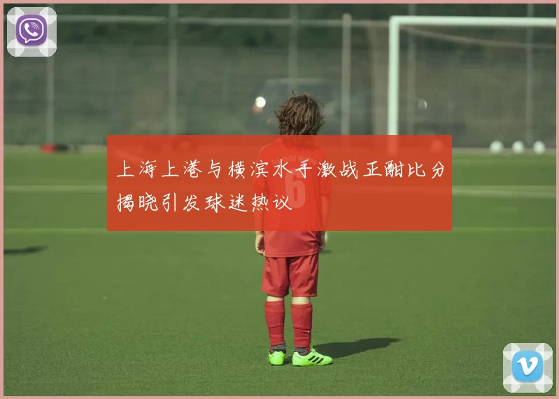 上海上港与横滨水手激战正酣比分揭晓引发球迷热议