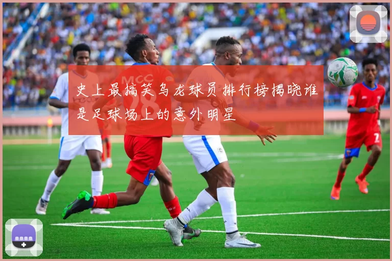 史上最搞笑乌龙球员排行榜揭晓谁是足球场上的意外明星