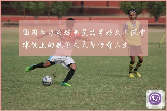 圆周率与足球明星的奇妙交汇探索球场上的数学之美与传奇人生
