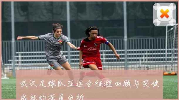 武汉足球队亚运会征程回顾与突破成就的深度分析