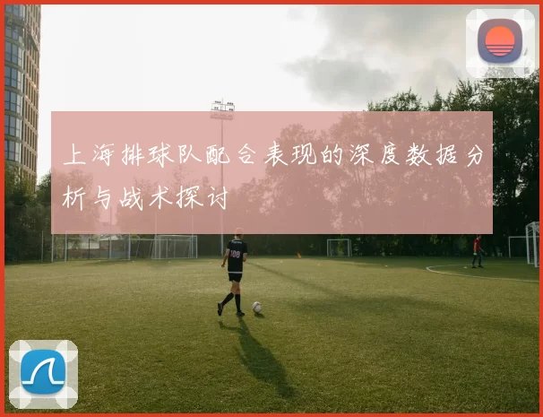 上海排球队配合表现的深度数据分析与战术探讨