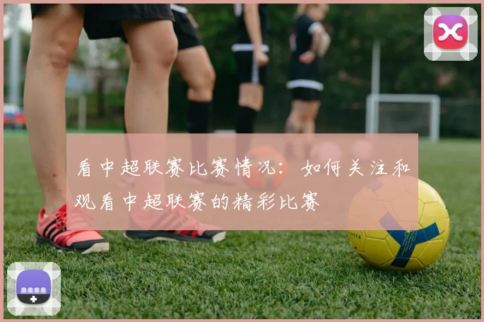 看中超联赛比赛情况：如何关注和观看中超联赛的精彩比赛