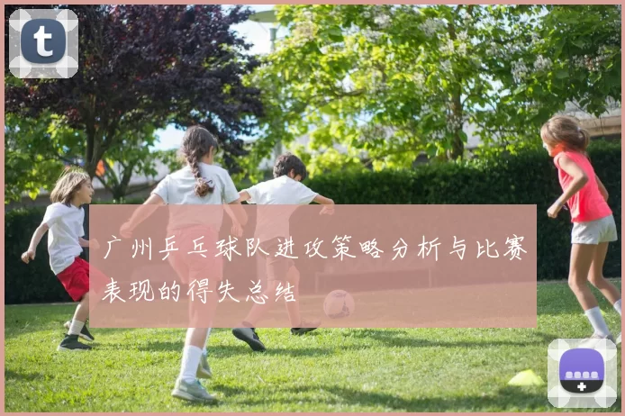 广州乒乓球队进攻策略分析与比赛表现的得失总结