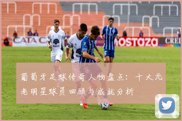 葡萄牙足球传奇人物盘点：十大元老明星球员回顾与成就分析