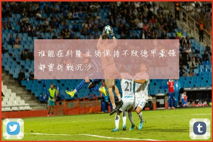 谁能在科隆主场保持不败德甲豪强都曾折戟沉沙