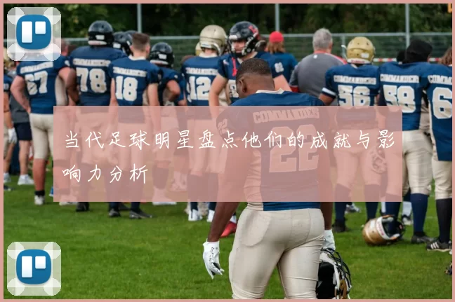 当代足球明星盘点他们的成就与影响力分析