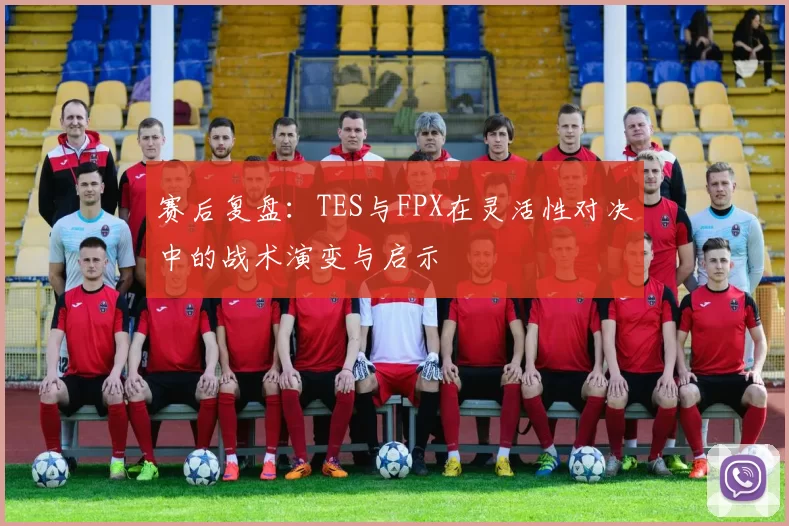 赛后复盘：TES与FPX在灵活性对决中的战术演变与启示