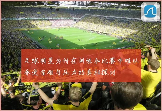 足球明星为何在训练和比赛中难以承受苦难与压力的真相探讨