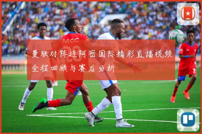 曼联对阵迈阿密国际精彩直播视频全程回顾与赛后分析