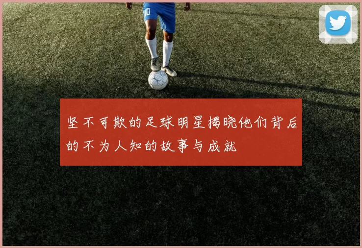 坚不可欺的足球明星揭晓他们背后的不为人知的故事与成就