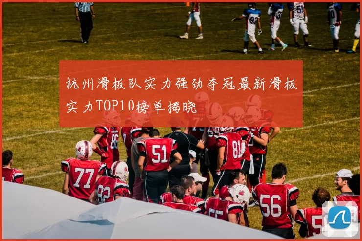 杭州滑板队实力强劲夺冠最新滑板实力TOP10榜单揭晓