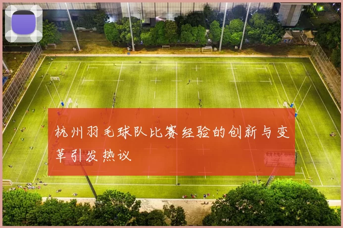 杭州羽毛球队比赛经验的创新与变革引发热议