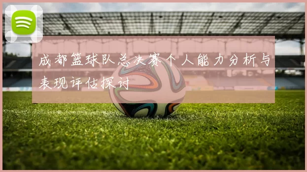 成都篮球队总决赛个人能力分析与表现评估探讨