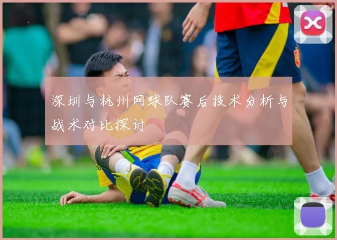 深圳与杭州网球队赛后技术分析与战术对比探讨