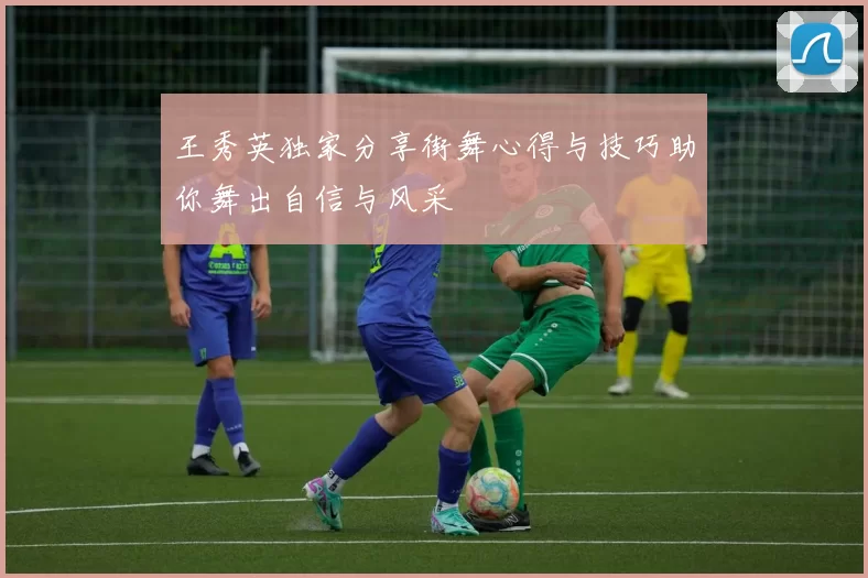 王秀英独家分享街舞心得与技巧助你舞出自信与风采