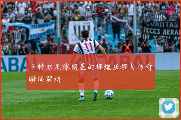 卡特尔足球明星的辉煌历程与传奇瞬间解析