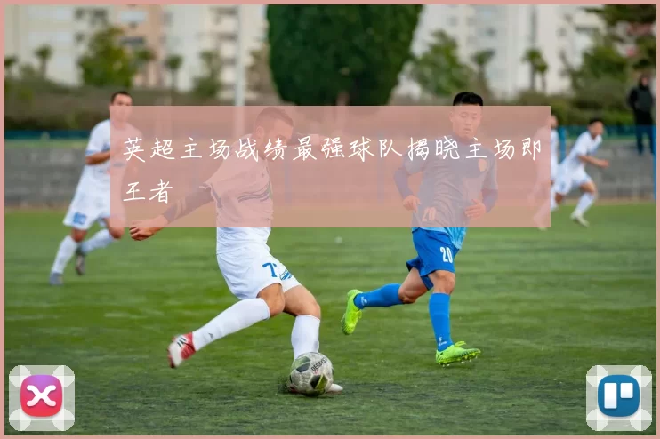 英超主场战绩最强球队揭晓主场即王者