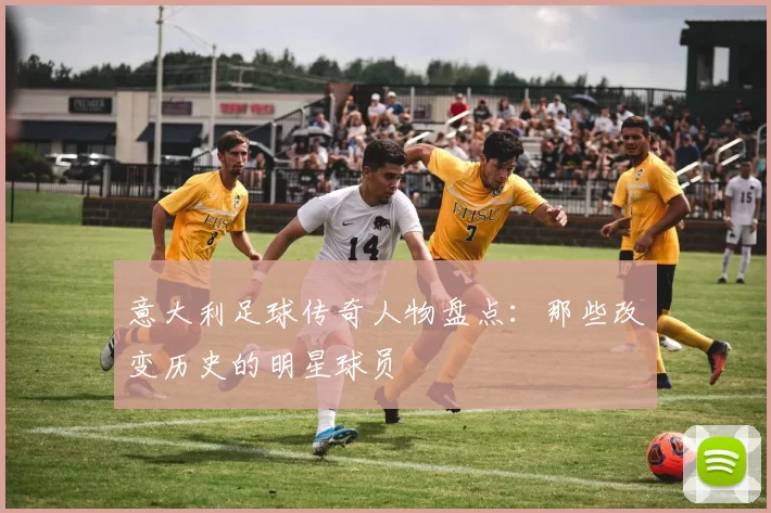 意大利足球传奇人物盘点：那些改变历史的明星球员