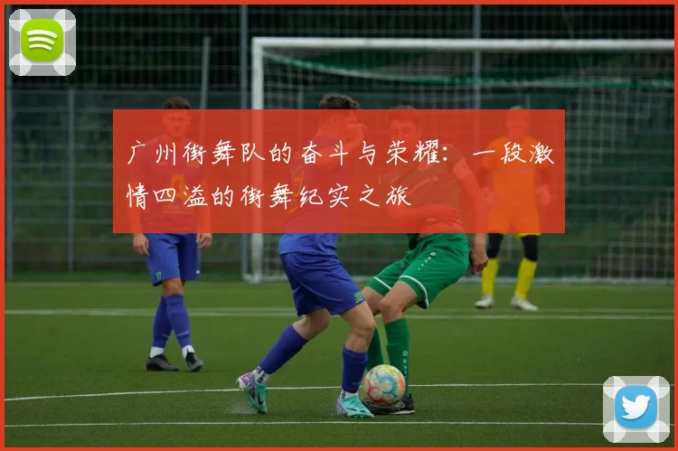 广州街舞队的奋斗与荣耀：一段激情四溢的街舞纪实之旅