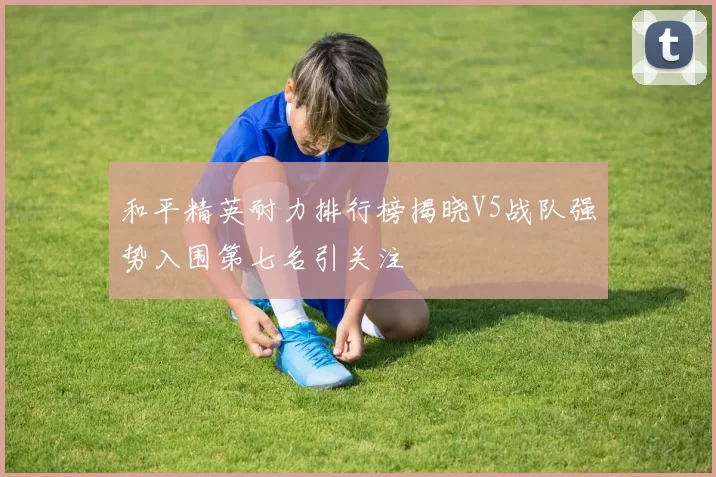 和平精英耐力排行榜揭晓V5战队强势入围第七名引关注
