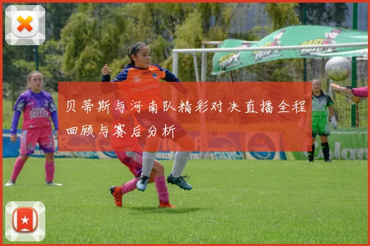 贝蒂斯与河南队精彩对决直播全程回顾与赛后分析