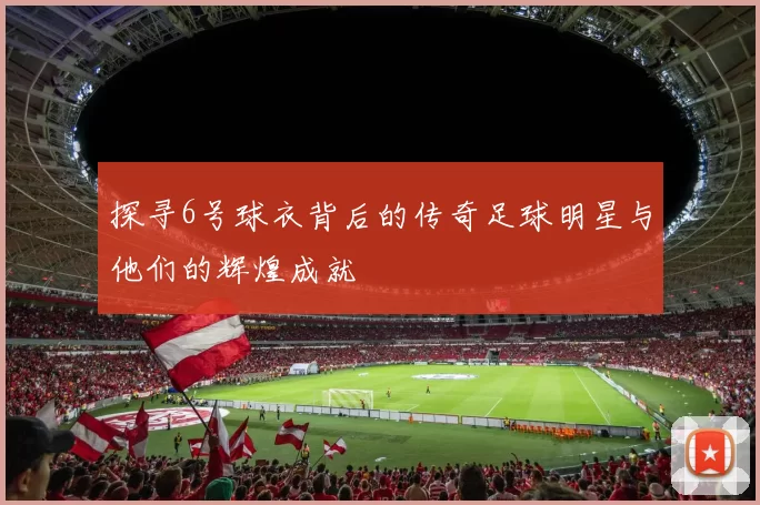 探寻6号球衣背后的传奇足球明星与他们的辉煌成就
