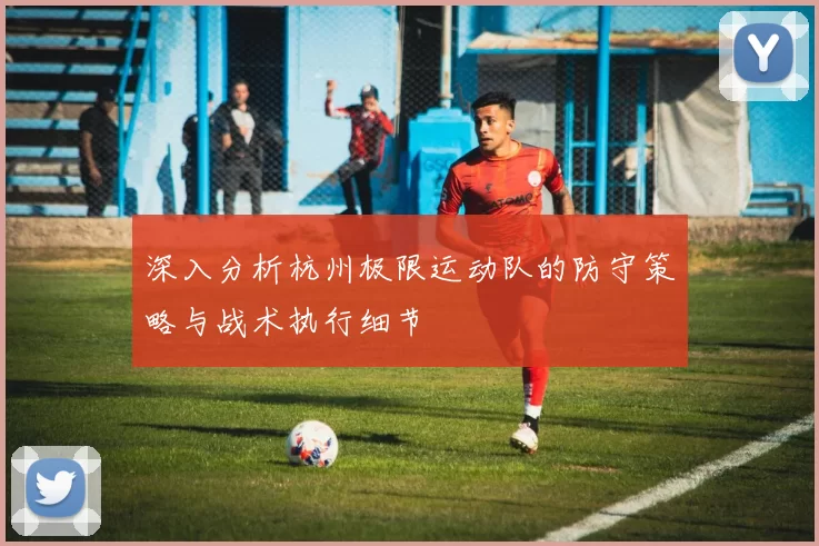 深入分析杭州极限运动队的防守策略与战术执行细节