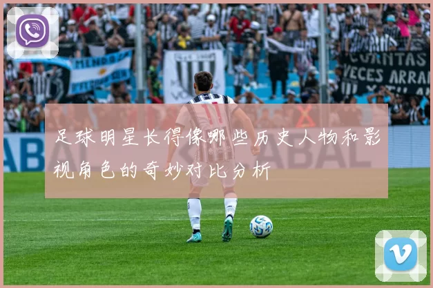 足球明星长得像哪些历史人物和影视角色的奇妙对比分析