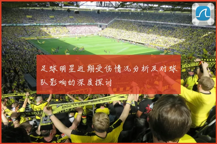 足球明星近期受伤情况分析及对球队影响的深度探讨