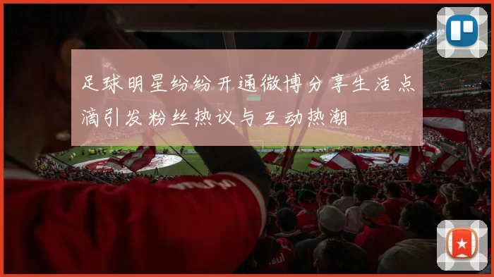 足球明星纷纷开通微博分享生活点滴引发粉丝热议与互动热潮