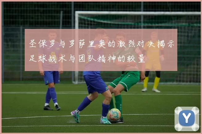 圣保罗与罗萨里奥的激烈对决揭示足球战术与团队精神的较量