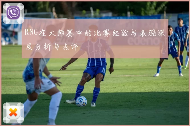 RNG在大师赛中的比赛经验与表现深度分析与点评