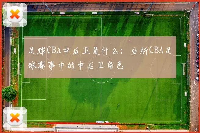 足球CBA中后卫是什么：分析CBA足球赛事中的中后卫角色