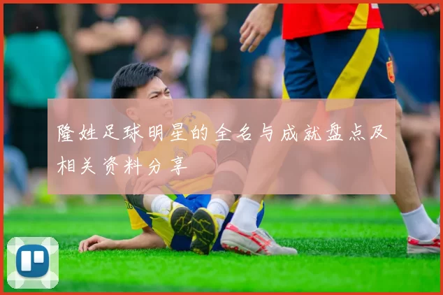 隆姓足球明星的全名与成就盘点及相关资料分享