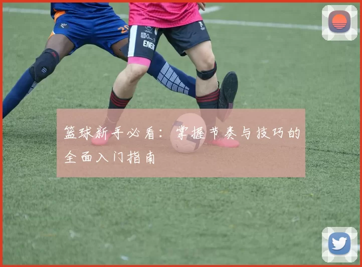 篮球新手必看：掌握节奏与技巧的全面入门指南