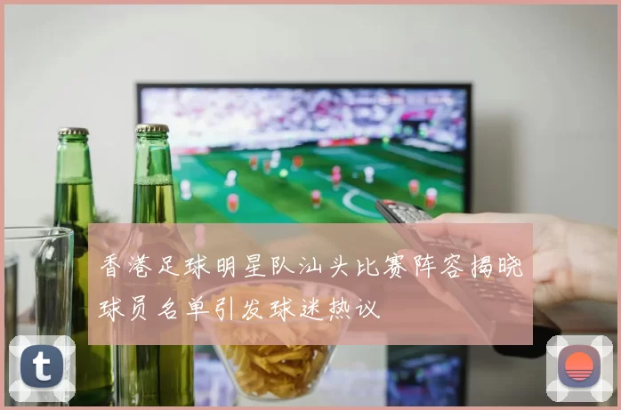 香港足球明星队汕头比赛阵容揭晓球员名单引发球迷热议