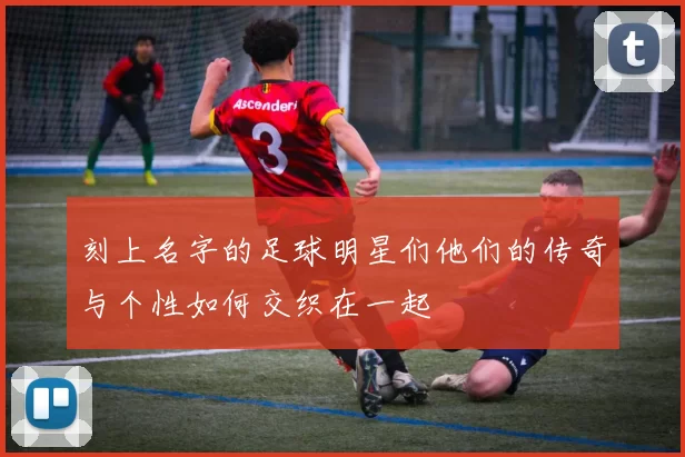 刻上名字的足球明星们他们的传奇与个性如何交织在一起