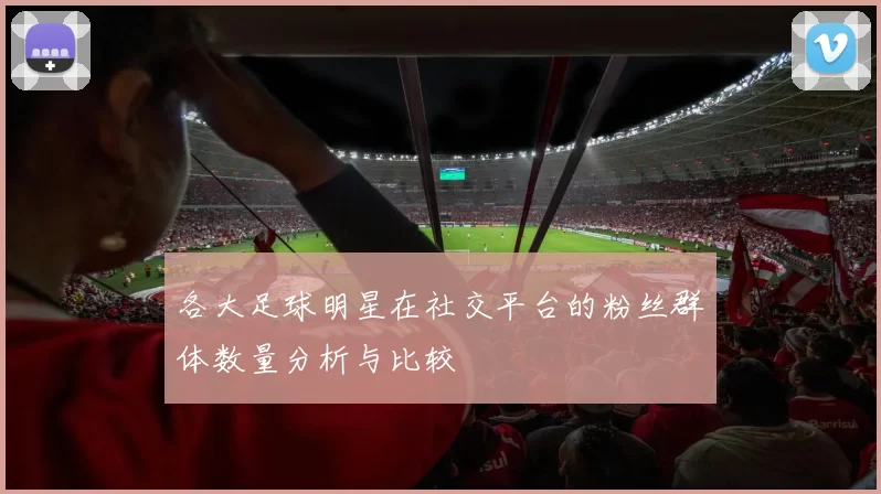 各大足球明星在社交平台的粉丝群体数量分析与比较