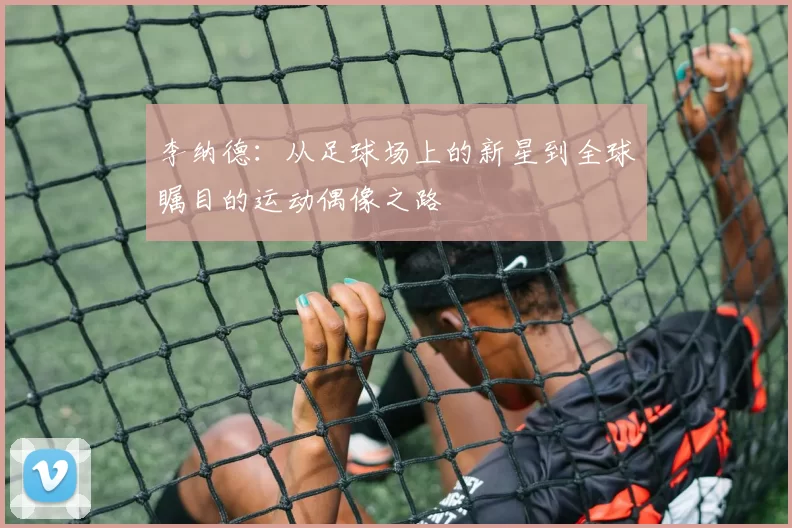 李纳德：从足球场上的新星到全球瞩目的运动偶像之路