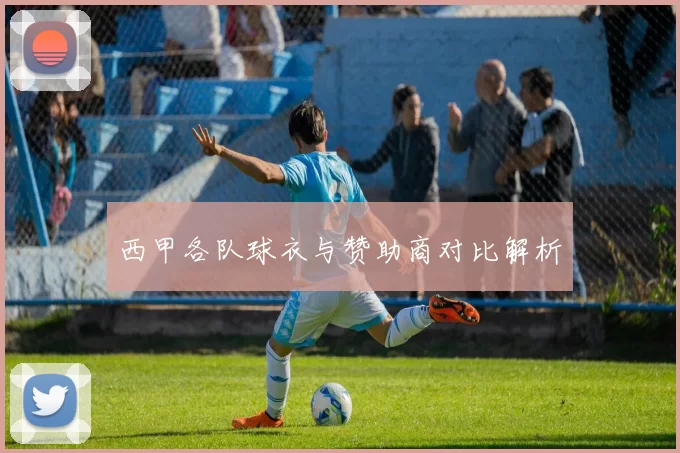 西甲各队球衣与赞助商对比解析