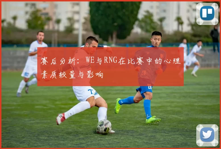 赛后分析：WE与RNG在比赛中的心理素质较量与影响