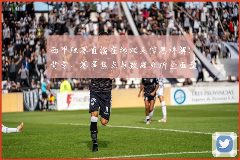 西甲联赛直播在线相关信息详解：背景、赛事焦点与数据分析全面盘点