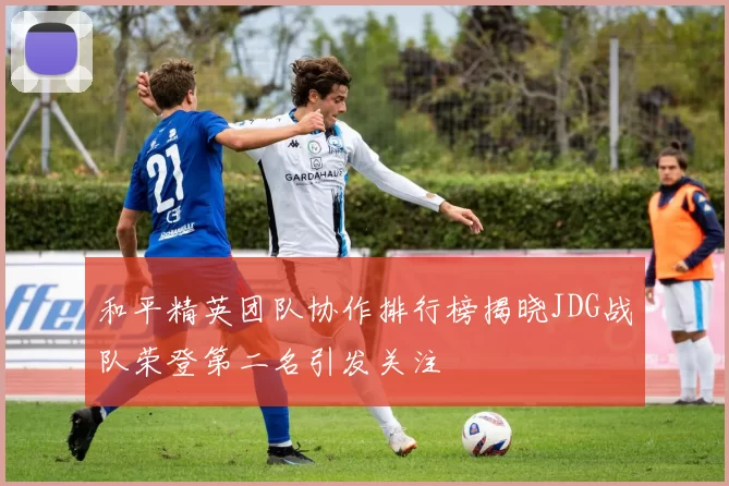 和平精英团队协作排行榜揭晓JDG战队荣登第二名引发关注