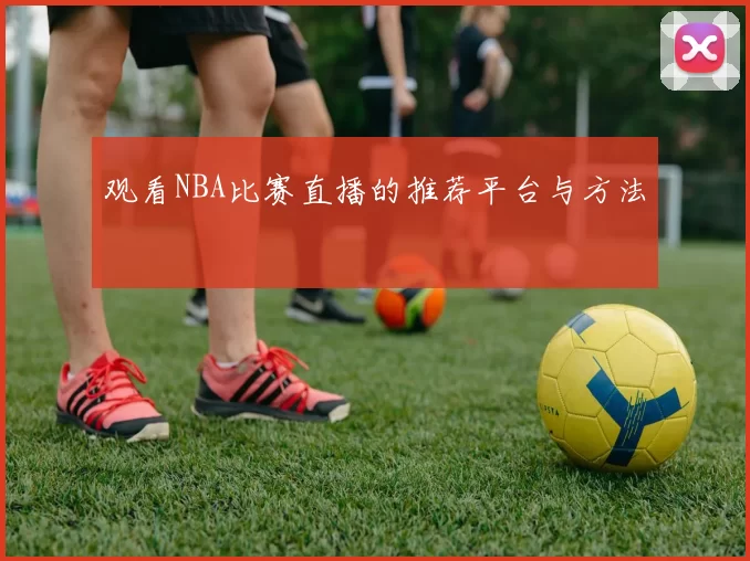 观看NBA比赛直播的推荐平台与方法