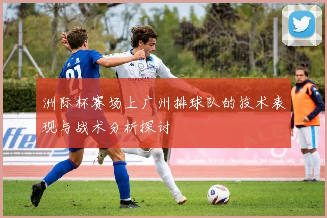 洲际杯赛场上广州排球队的技术表现与战术分析探讨