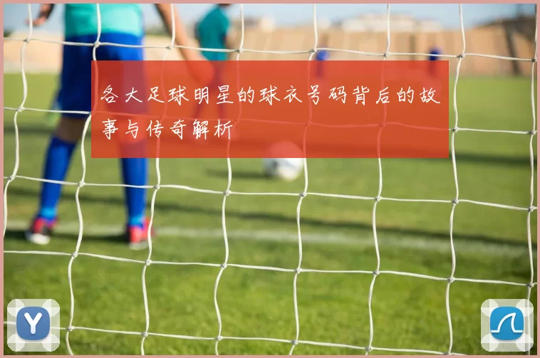 各大足球明星的球衣号码背后的故事与传奇解析